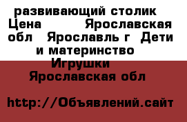 развивающий столик › Цена ­ 400 - Ярославская обл., Ярославль г. Дети и материнство » Игрушки   . Ярославская обл.